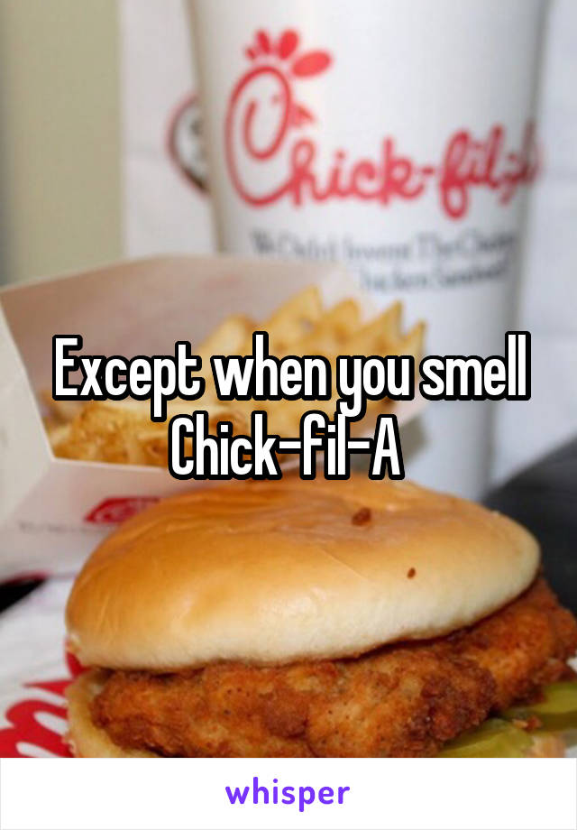 Except when you smell Chick-fil-A 