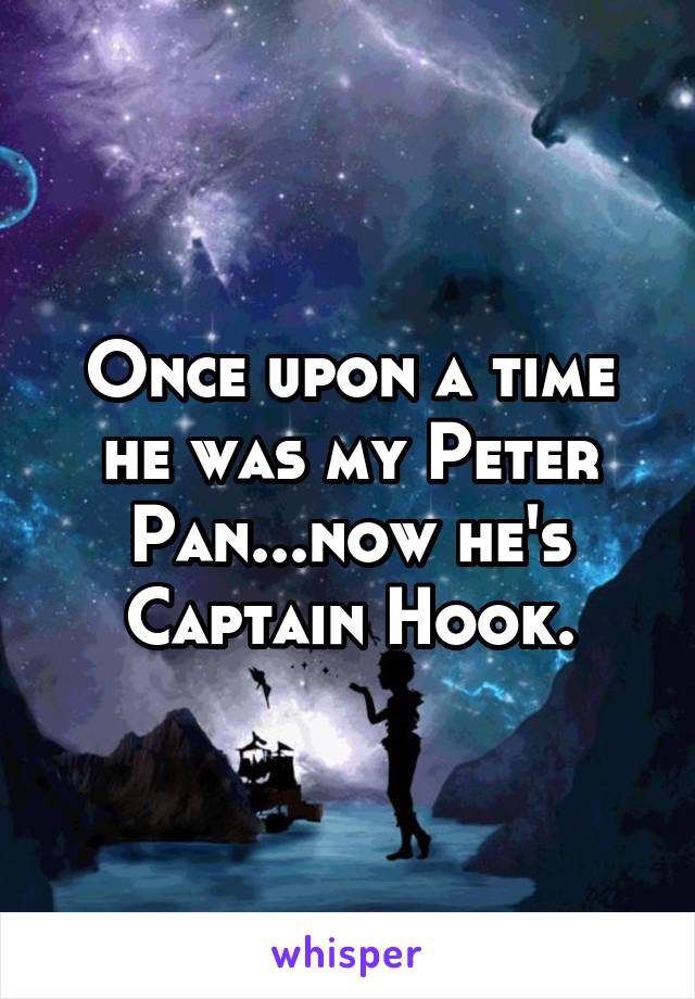 Once upon a time he was my Peter Pan...now he's Captain Hook.