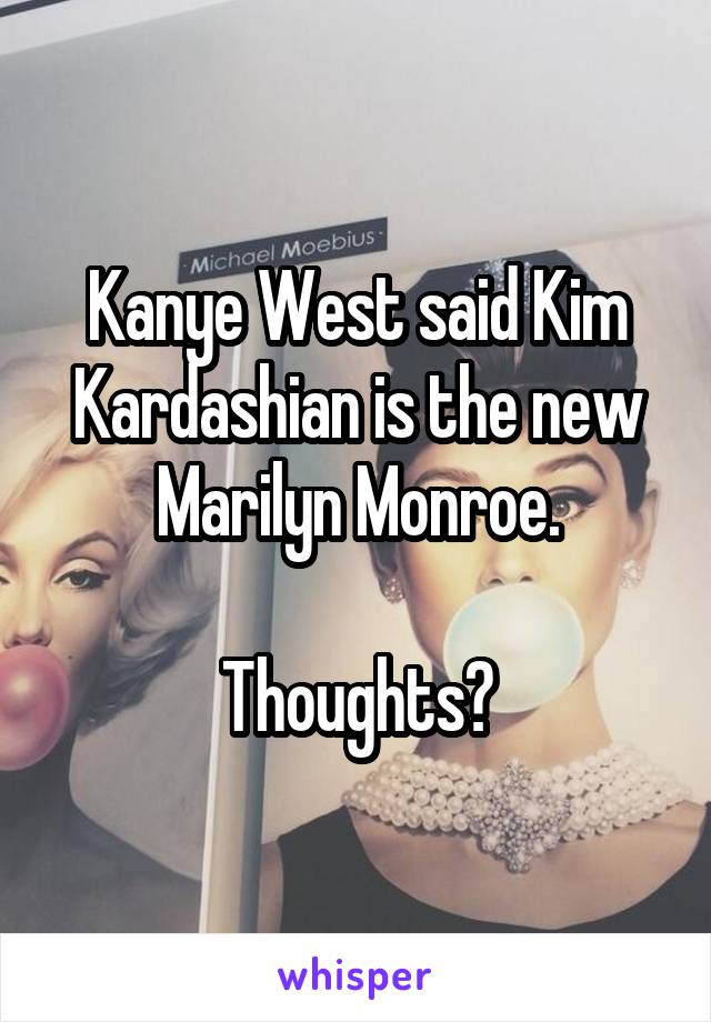 Kanye West said Kim Kardashian is the new Marilyn Monroe.

Thoughts?