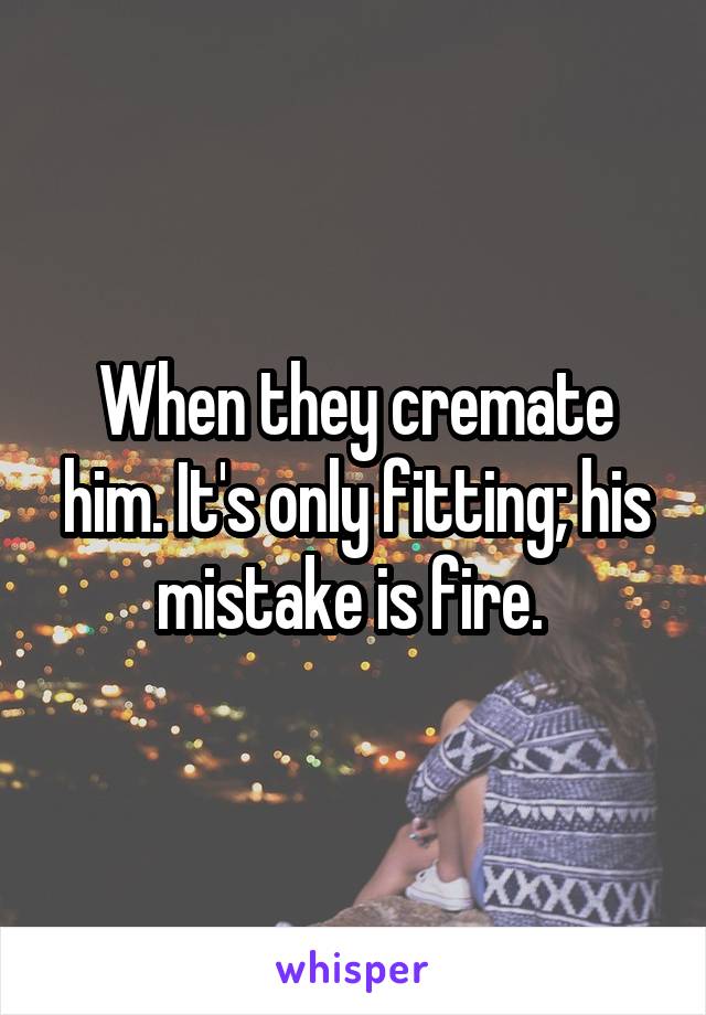 When they cremate him. It's only fitting; his mistake is fire. 