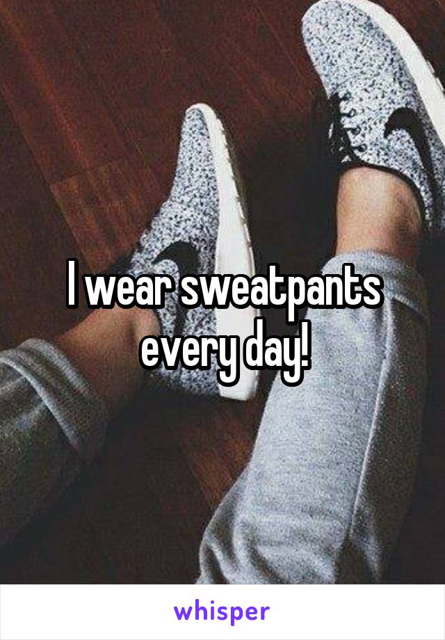 I wear sweatpants every day!