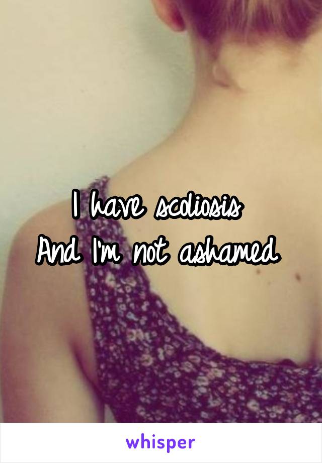 I have scoliosis 
And I'm not ashamed 
