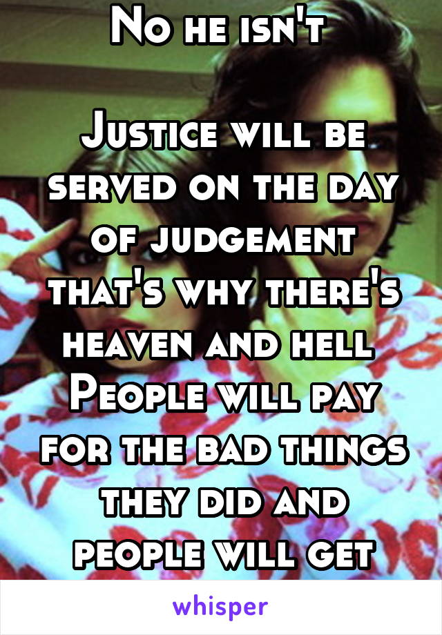 No he isn't 

Justice will be served on the day of judgement that's why there's heaven and hell 
People will pay for the bad things they did and people will get justice 