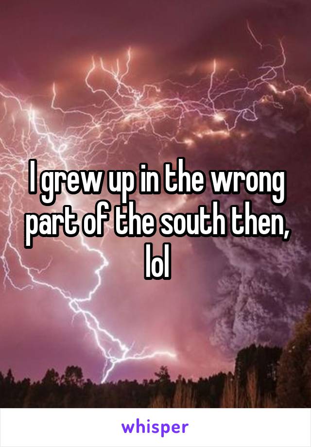 I grew up in the wrong part of the south then, lol