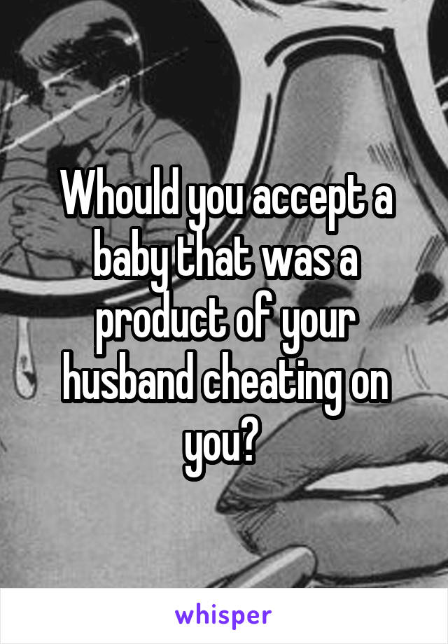 Whould you accept a baby that was a product of your husband cheating on you? 