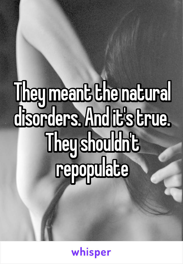 They meant the natural disorders. And it's true. They shouldn't repopulate