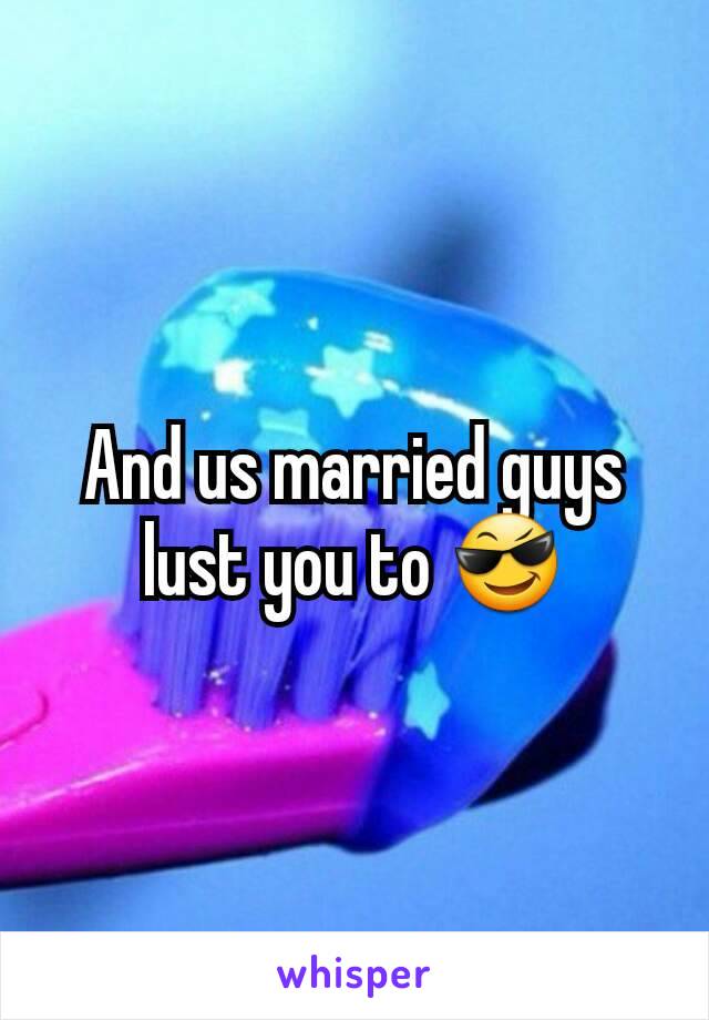 And us married guys lust you to 😎