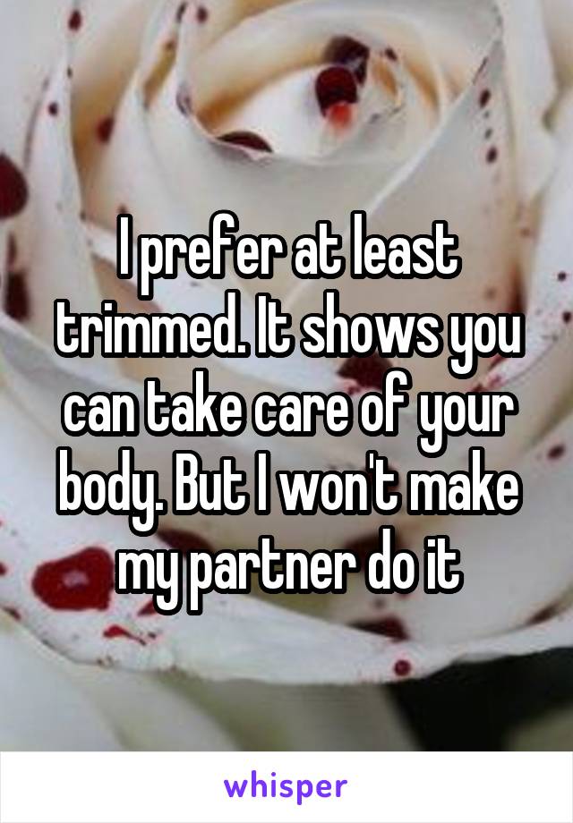 I prefer at least trimmed. It shows you can take care of your body. But I won't make my partner do it