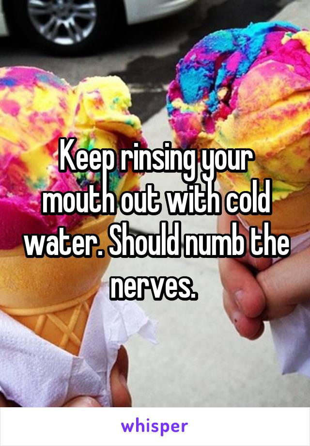 Keep rinsing your mouth out with cold water. Should numb the nerves. 