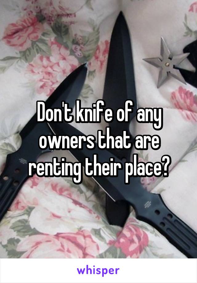 Don't knife of any owners that are renting their place?