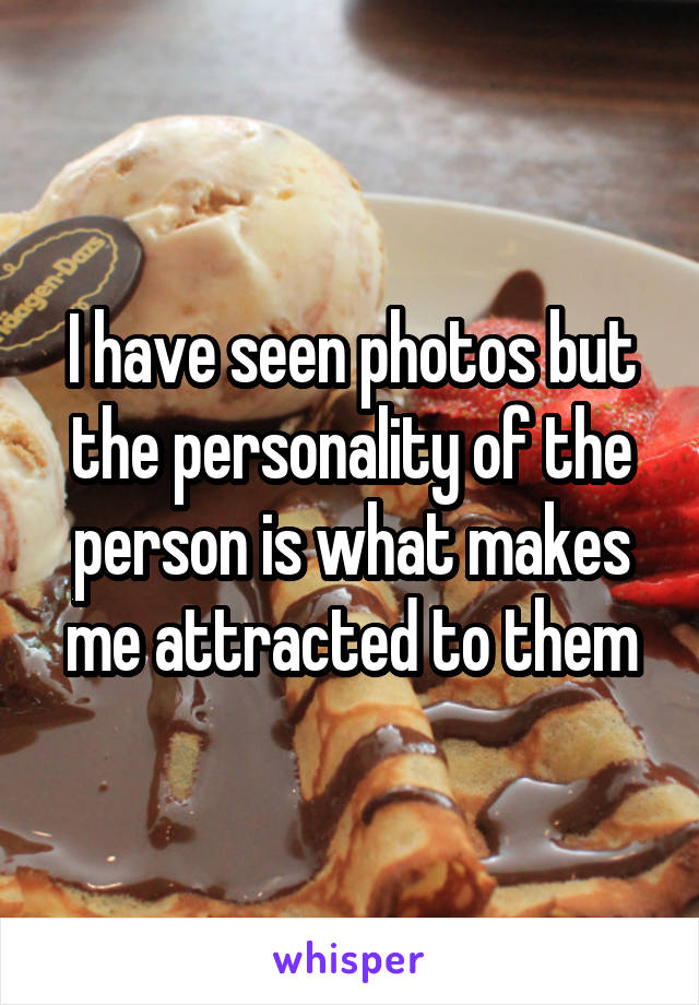 I have seen photos but the personality of the person is what makes me attracted to them