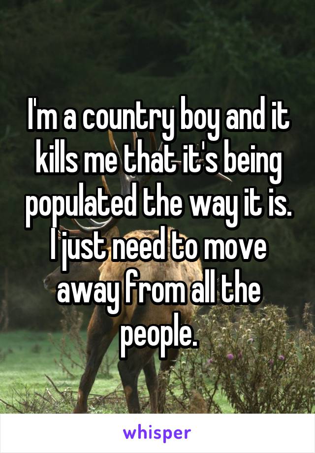 I'm a country boy and it kills me that it's being populated the way it is. I just need to move away from all the people.