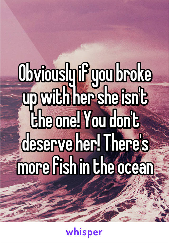 Obviously if you broke up with her she isn't the one! You don't deserve her! There's more fish in the ocean