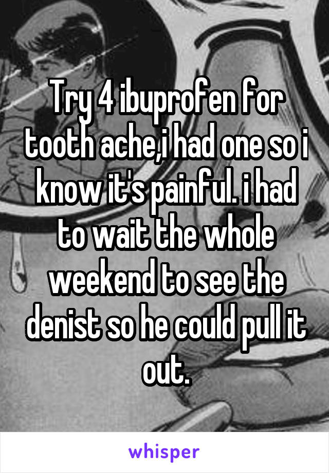 Try 4 ibuprofen for tooth ache,i had one so i know it's painful. i had to wait the whole weekend to see the denist so he could pull it out.