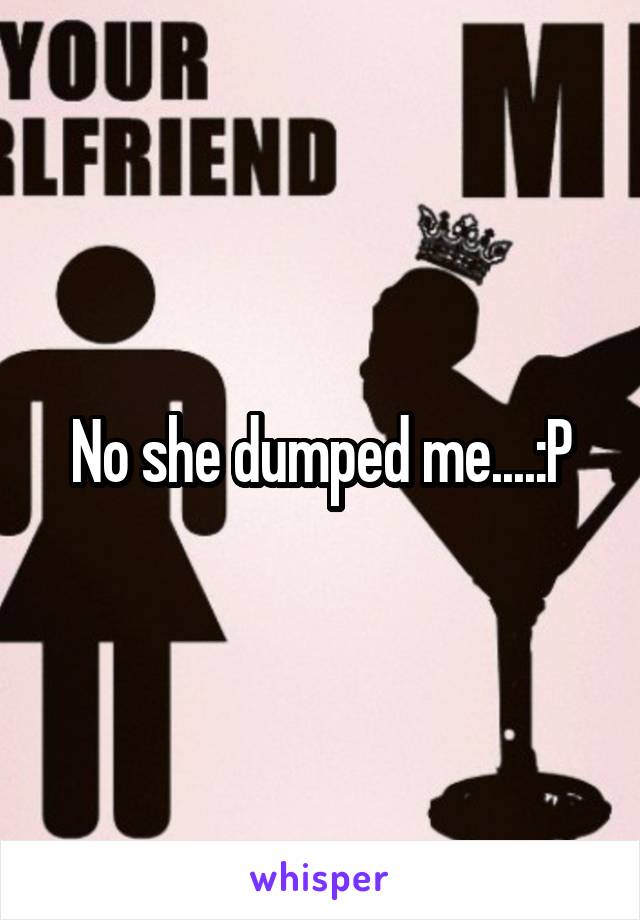 No she dumped me....:P