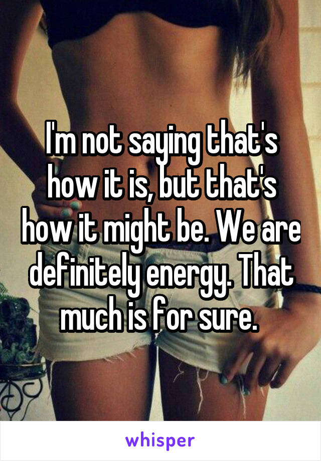 I'm not saying that's how it is, but that's how it might be. We are definitely energy. That much is for sure. 