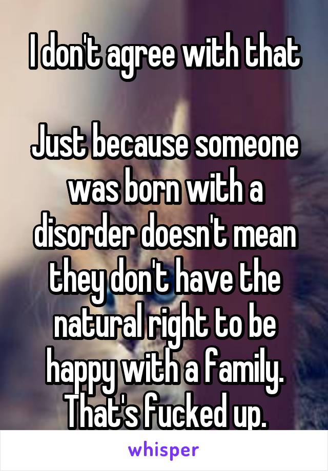 I don't agree with that

Just because someone was born with a disorder doesn't mean they don't have the natural right to be happy with a family. That's fucked up.