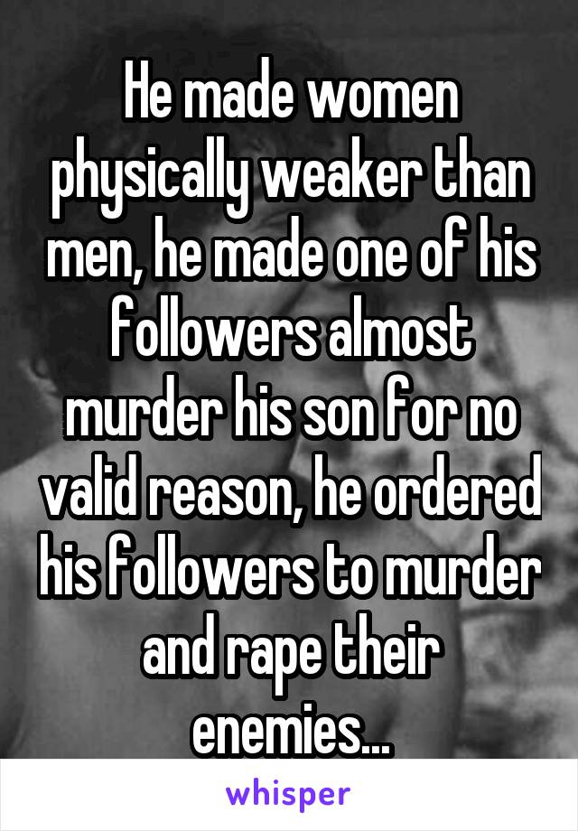 He made women physically weaker than men, he made one of his followers almost murder his son for no valid reason, he ordered his followers to murder and rape their enemies...