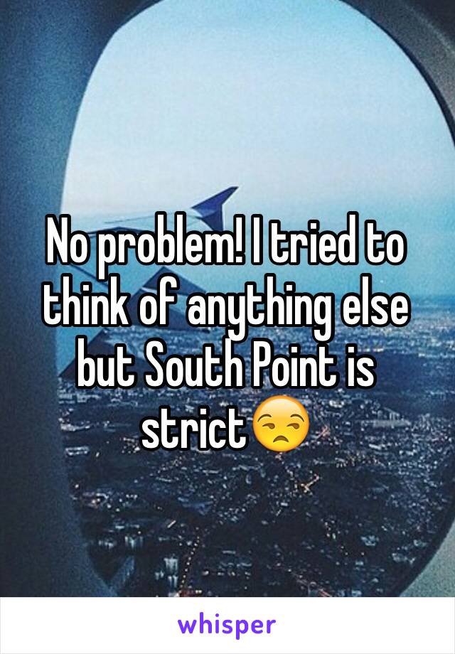 No problem! I tried to think of anything else but South Point is strict😒