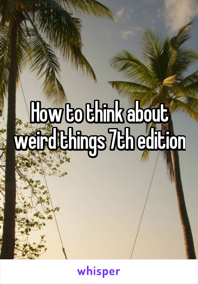 How to think about weird things 7th edition 