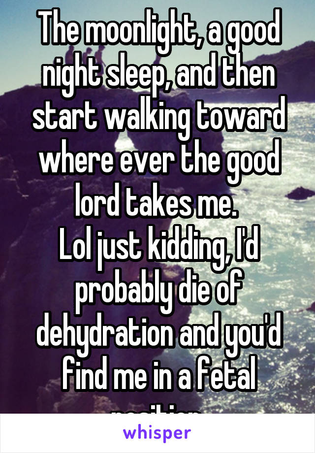 The moonlight, a good night sleep, and then start walking toward where ever the good lord takes me. 
Lol just kidding, I'd probably die of dehydration and you'd find me in a fetal position.