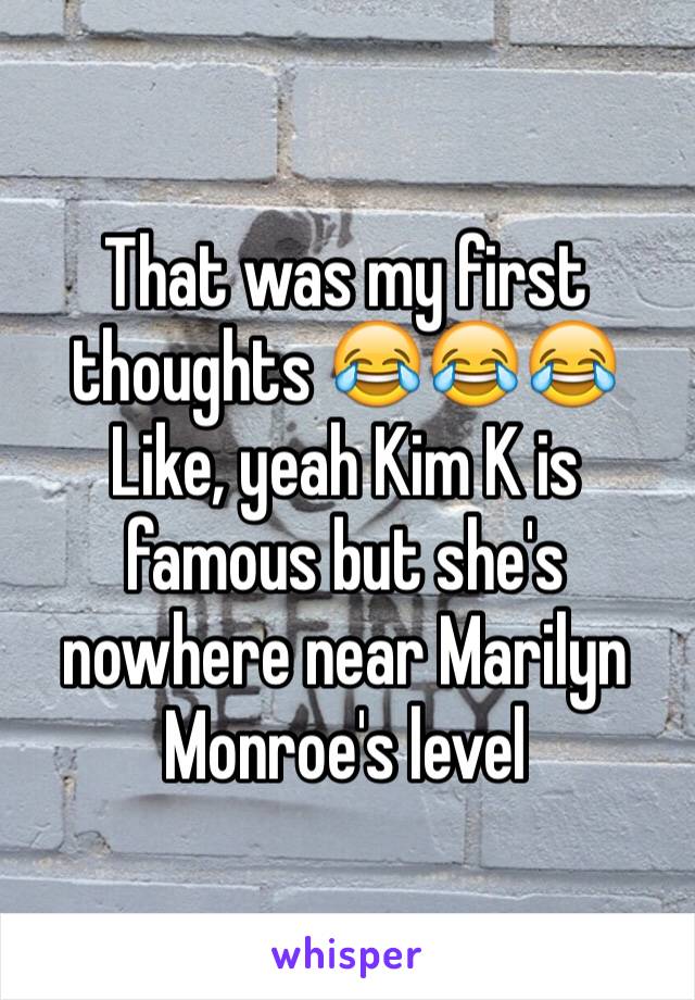 That was my first thoughts 😂😂😂 
Like, yeah Kim K is famous but she's nowhere near Marilyn Monroe's level