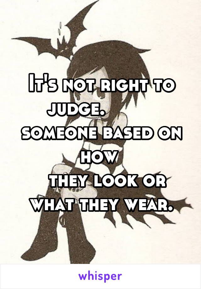 It's not right to judge.          someone based on how 
  they look or what they wear.