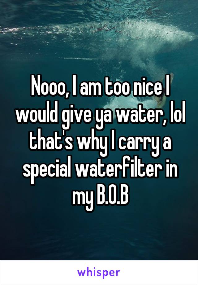 Nooo, I am too nice I would give ya water, lol that's why I carry a special waterfilter in my B.O.B