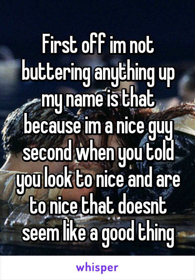First off im not buttering anything up my name is that because im a nice guy second when you told you look to nice and are to nice that doesnt seem like a good thing