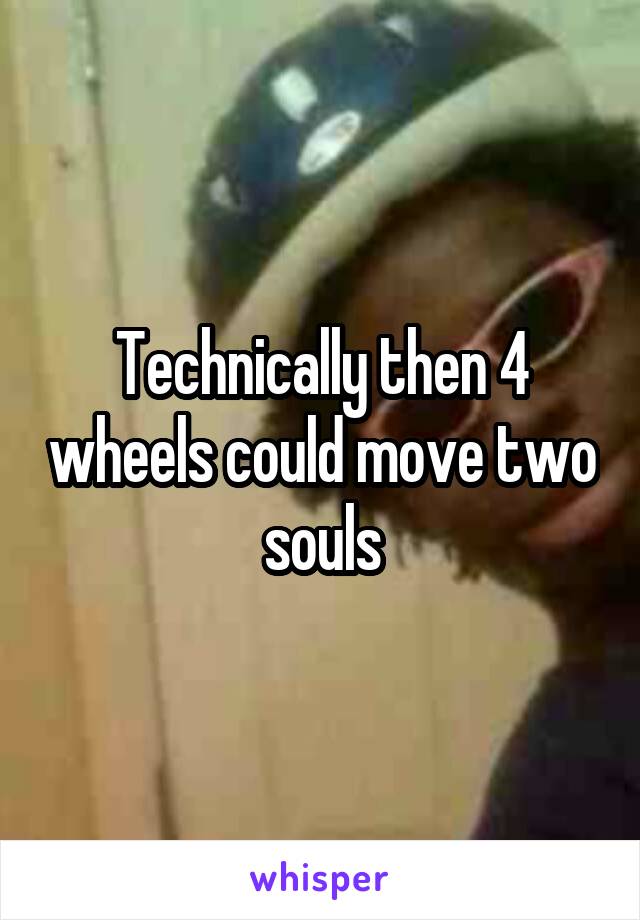 Technically then 4 wheels could move two souls
