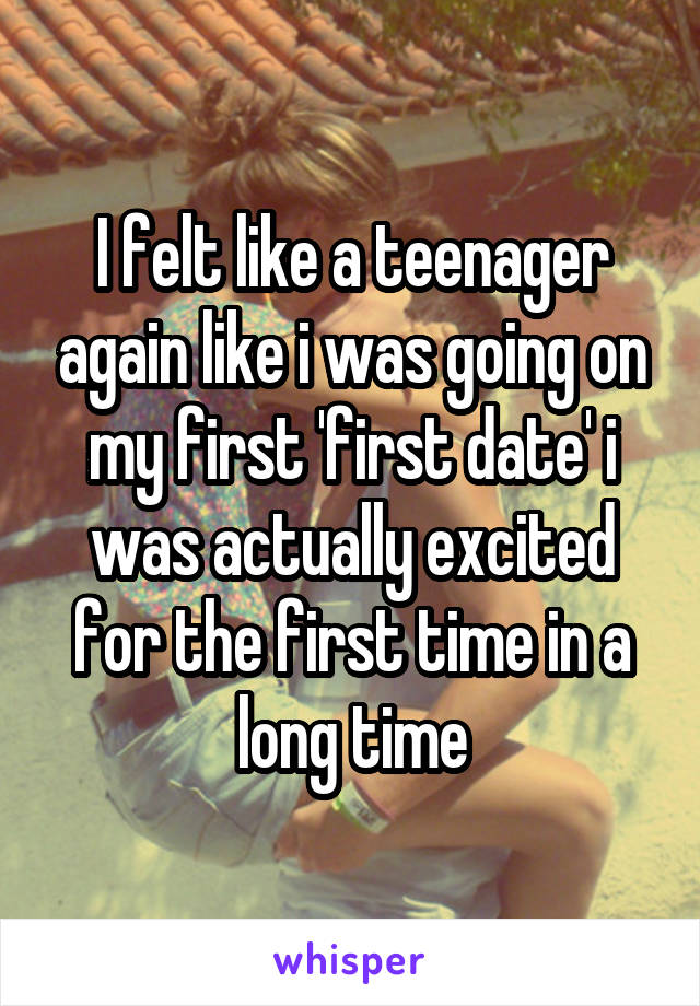 I felt like a teenager again like i was going on my first 'first date' i was actually excited for the first time in a long time