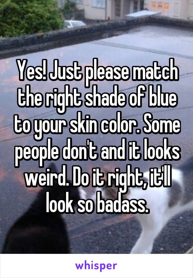 Yes! Just please match the right shade of blue to your skin color. Some people don't and it looks weird. Do it right, it'll look so badass.