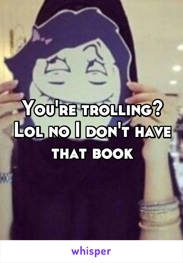 You're trolling? Lol no I don't have that book