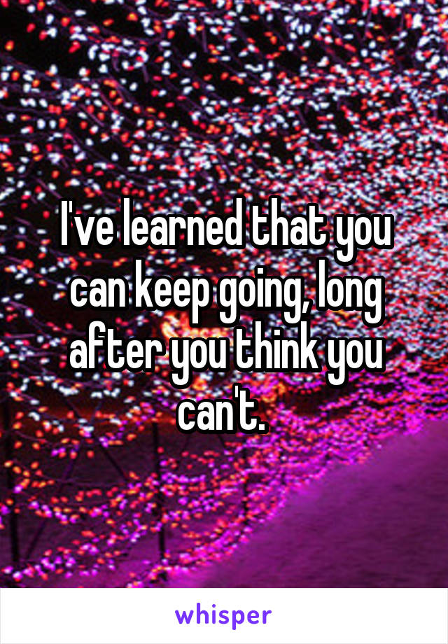 I've learned that you can keep going, long after you think you can't. 