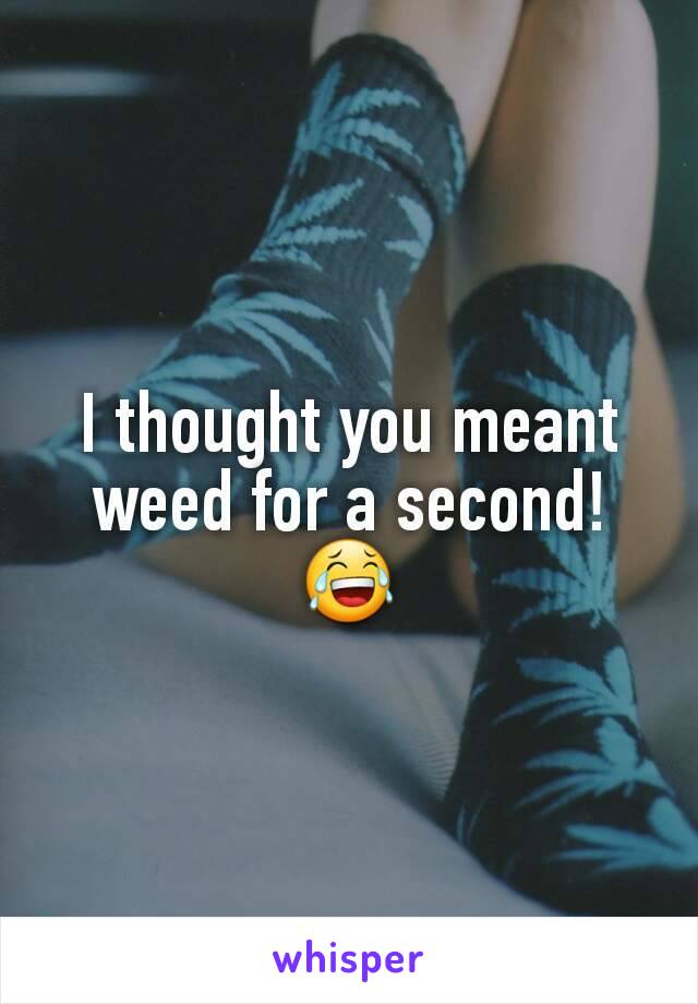 I thought you meant weed for a second! 😂