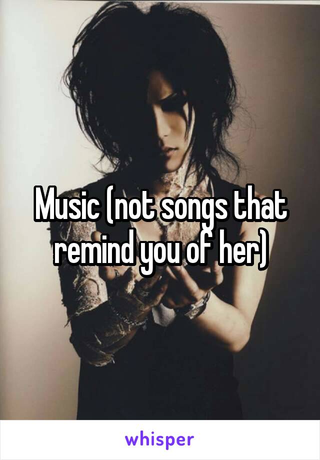 Music (not songs that remind you of her)