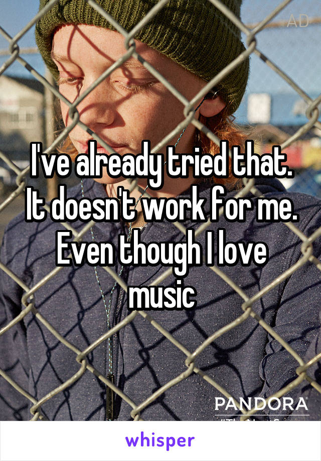 I've already tried that. It doesn't work for me. Even though I love music