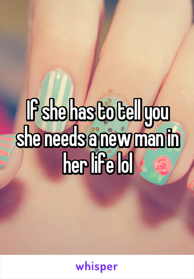 If she has to tell you she needs a new man in her life lol