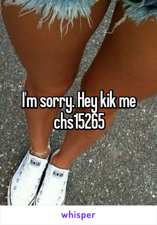 I'm sorry. Hey kik me chs15265