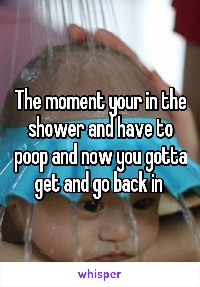 The moment your in the shower and have to poop and now you gotta get and go back in 
