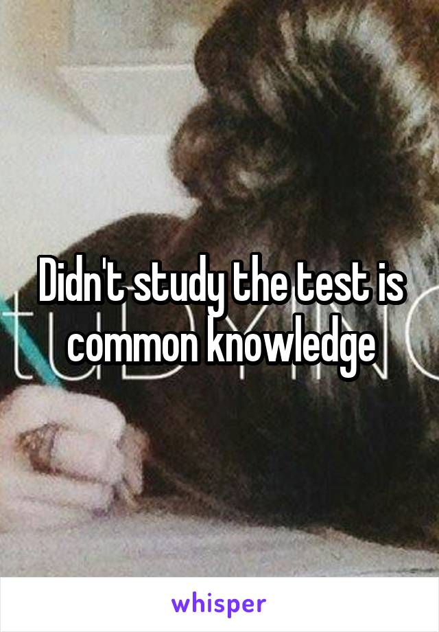 Didn't study the test is common knowledge
