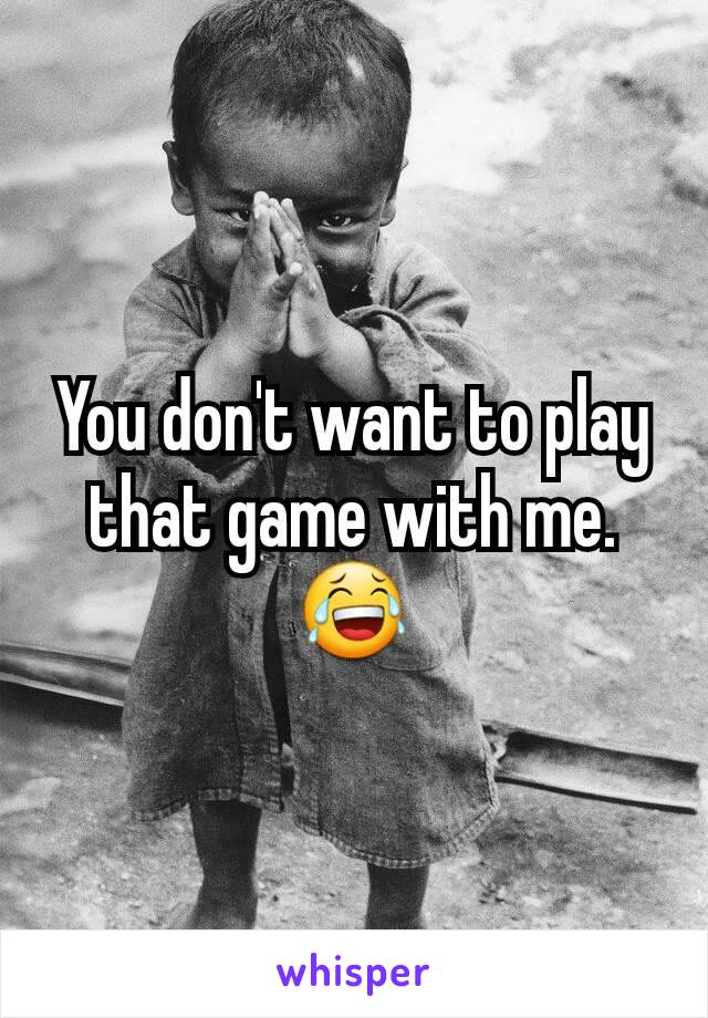 You don't want to play that game with me. 😂