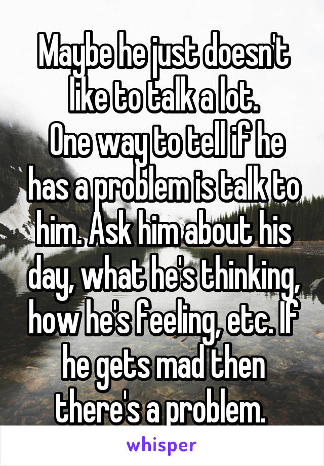Maybe he just doesn't like to talk a lot.
 One way to tell if he has a problem is talk to him. Ask him about his day, what he's thinking, how he's feeling, etc. If he gets mad then there's a problem. 