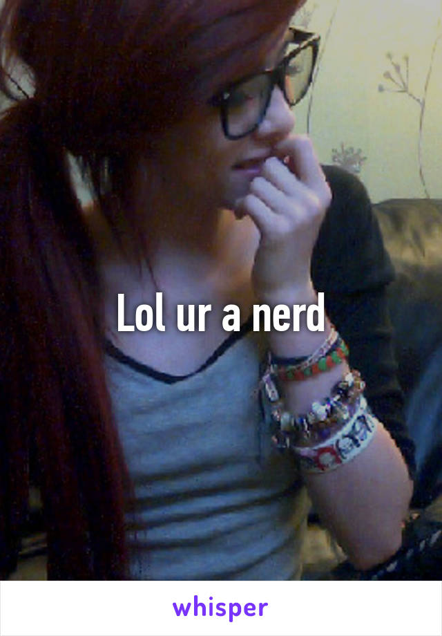 Lol ur a nerd