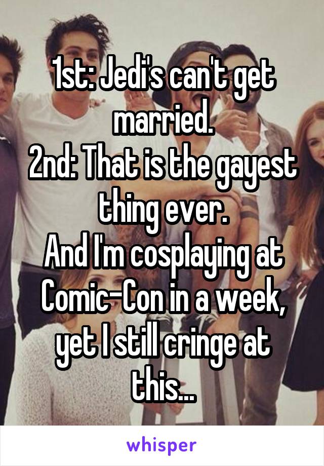 1st: Jedi's can't get married.
2nd: That is the gayest thing ever.
And I'm cosplaying at Comic-Con in a week, yet I still cringe at this...