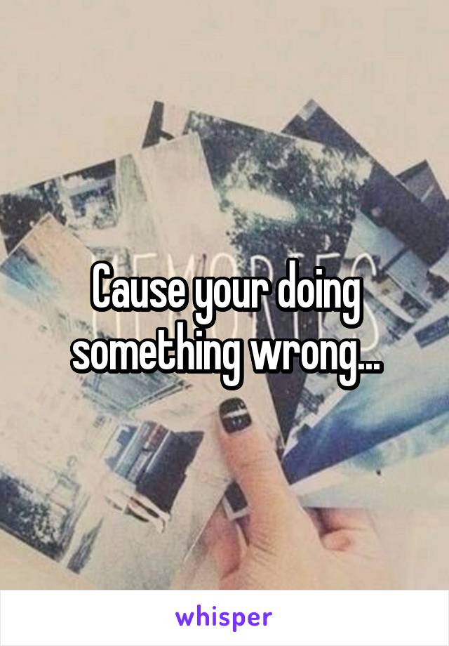 Cause your doing something wrong...