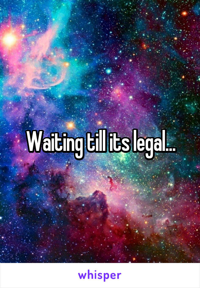 Waiting till its legal...