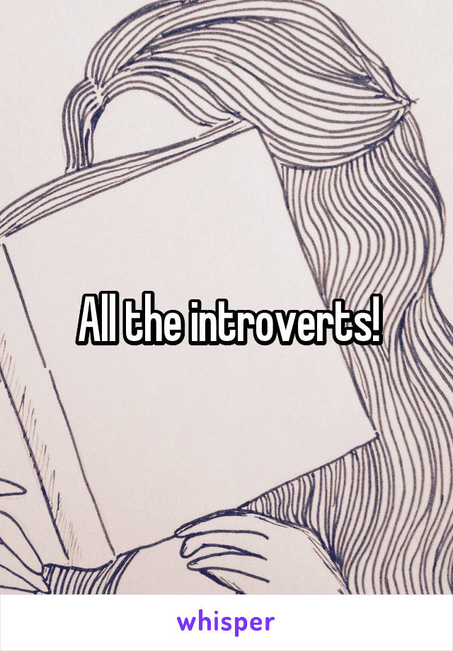 All the introverts!