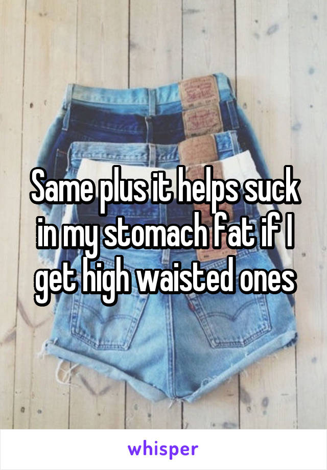 Same plus it helps suck in my stomach fat if I get high waisted ones