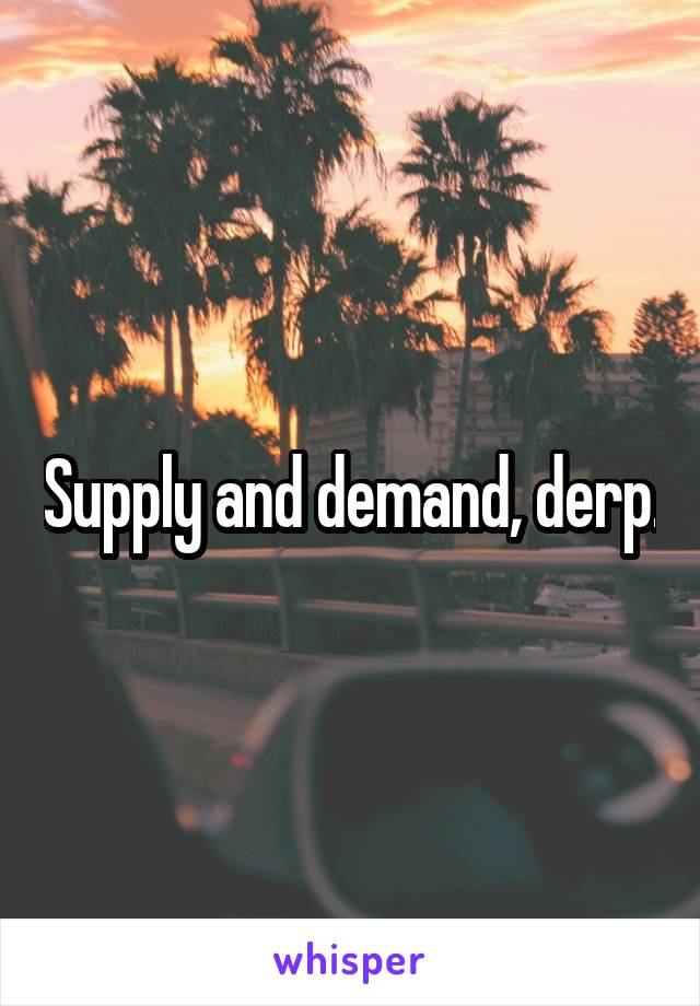 Supply and demand, derp.